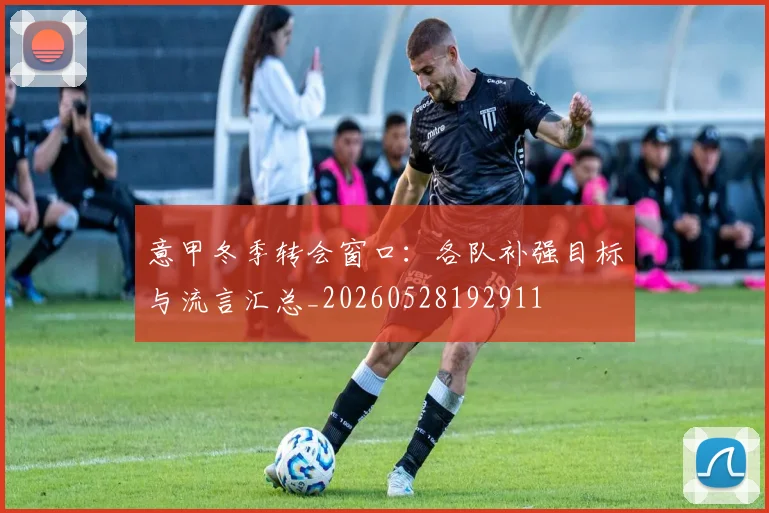 意甲冬季转会窗口:各队补强目标与流言汇总_20260528192911
