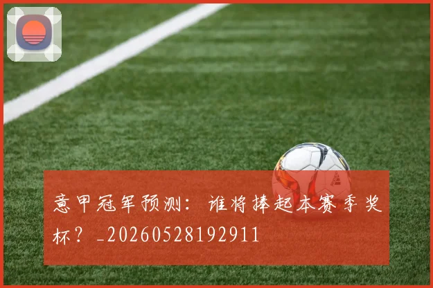 意甲冠军预测:谁将捧起本赛季奖杯?_20260528192911