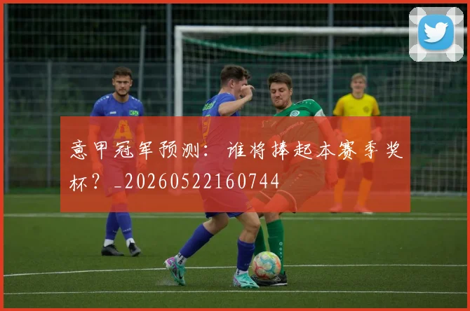 意甲冠军预测:谁将捧起本赛季奖杯?_20260522160744