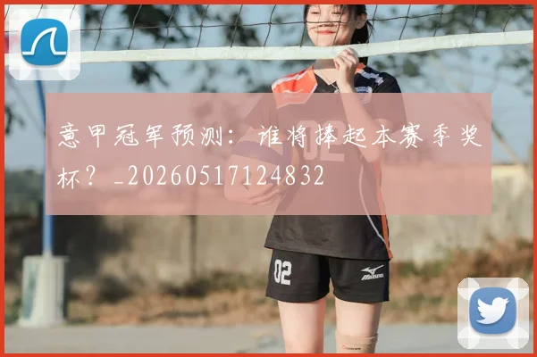 意甲冠军预测:谁将捧起本赛季奖杯?_20260517124832